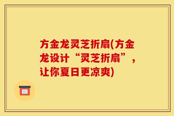 方金龙灵芝折扇(方金龙设计“灵芝折扇”,让你夏日更凉爽)
