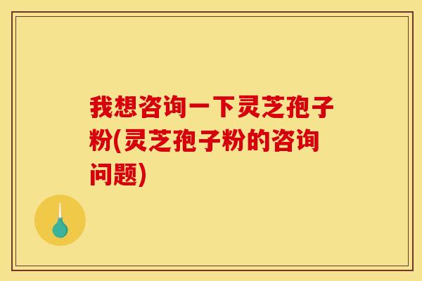 我想咨询一下灵芝孢子粉(灵芝孢子粉的咨询问题)