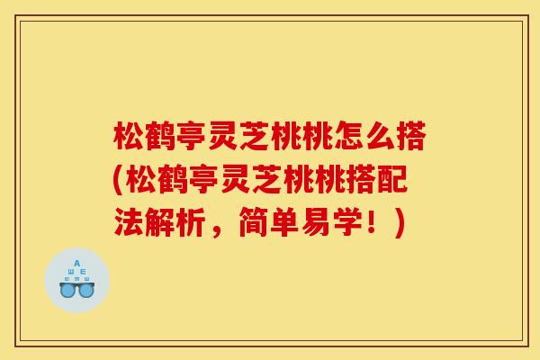 松鹤亭灵芝桃桃怎么搭(松鹤亭灵芝桃桃搭配法解析,简单易学!)