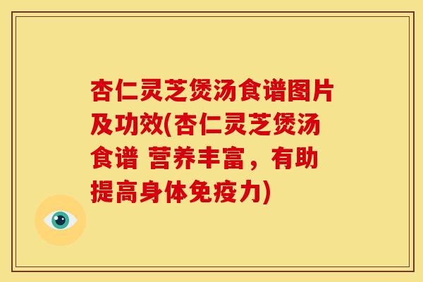 杏仁灵芝煲汤食谱图片及功效(杏仁灵芝煲汤食谱 营养丰富,有助提高身体免疫力)