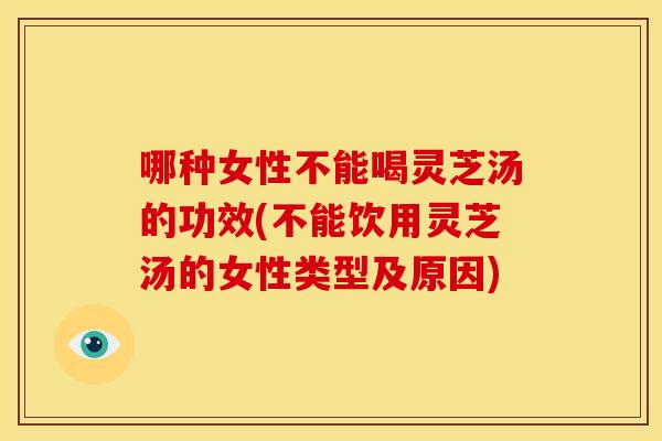 哪种女性不能喝灵芝汤的功效(不能饮用灵芝汤的女性类型及原因)