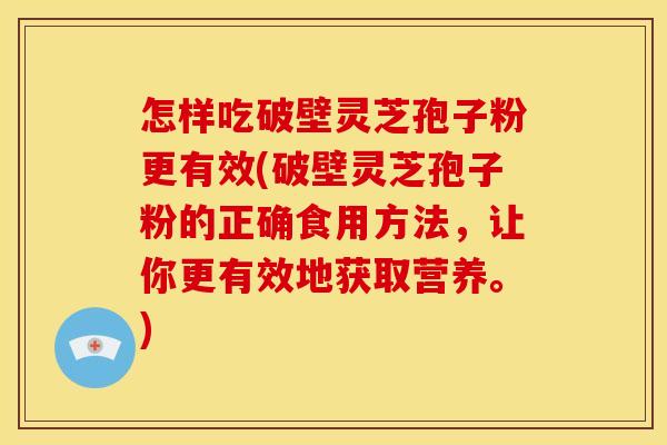 怎样吃破壁灵芝孢子粉更有效(破壁灵芝孢子粉的正确食用方法,让你更有效地获取营养。)