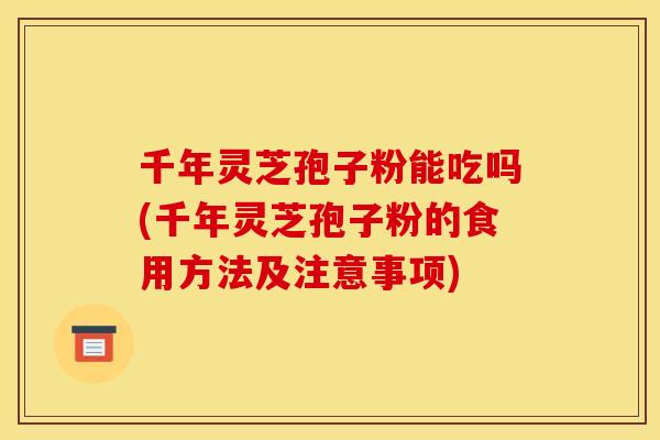 千年灵芝孢子粉能吃吗(千年灵芝孢子粉的食用方法及注意事项)