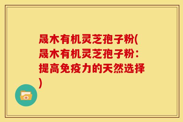 晟木有机灵芝孢子粉(晟木有机灵芝孢子粉：提高免疫力的天然选择)
