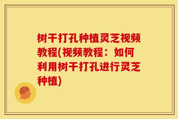 树干打孔种植灵芝视频教程(视频教程:如何利用树干打孔进行灵芝种植)