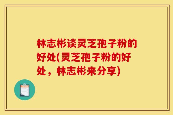 林志彬谈灵芝孢子粉的好处(灵芝孢子粉的好处,林志彬来分享)