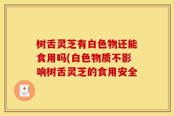 树舌灵芝有白色物还能食用吗(白色物质不影响树舌灵芝的食用安全