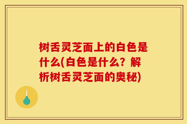 树舌灵芝面上的白色是什么(白色是什么？解析树舌灵芝面的奥秘)