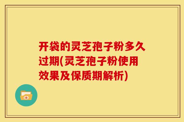 开袋的灵芝孢子粉多久过期(灵芝孢子粉使用效果及保质期解析)