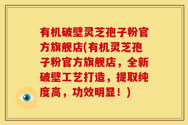 有机破壁灵芝孢子粉官方旗舰店(有机灵芝孢子粉官方旗舰店,全新破壁工艺打造,提取纯度高,功效明显!)