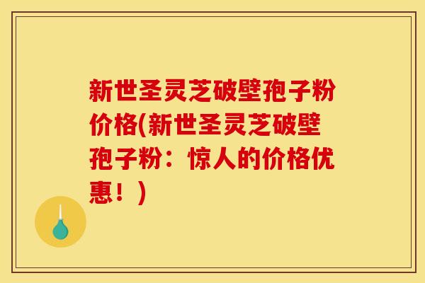 新世圣灵芝破壁孢子粉价格(新世圣灵芝破壁孢子粉:惊人的价格优惠!)