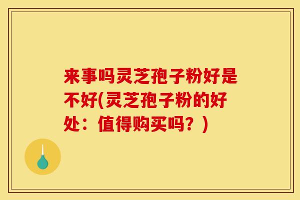 来事吗灵芝孢子粉好是不好(灵芝孢子粉的好处:值得购买吗?)