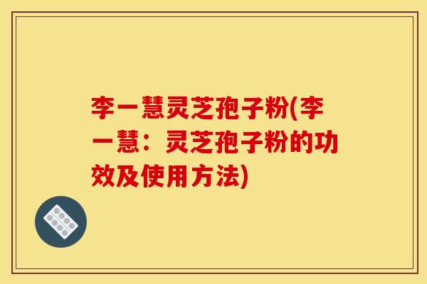 李一慧灵芝孢子粉(李一慧:灵芝孢子粉的功效及使用方法)