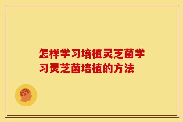 怎样学习培植灵芝菌学习灵芝菌培植的方法