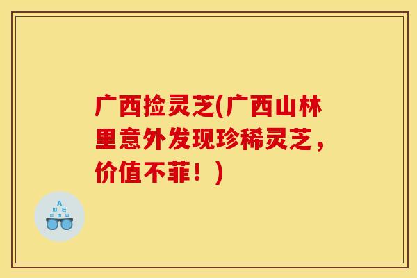 广西捡灵芝(广西山林里意外发现珍稀灵芝，价值不菲！)