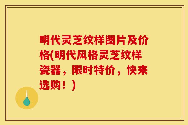 明代灵芝纹样图片及价格(明代风格灵芝纹样瓷器，限时特价，快来选购！)