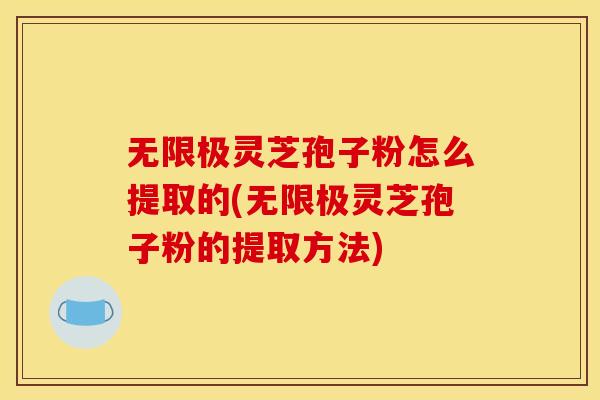 无限极灵芝孢子粉怎么提取的(无限极灵芝孢子粉的提取方法)