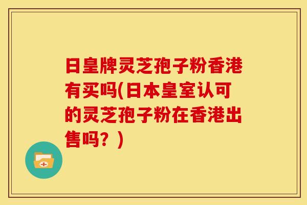 日皇牌灵芝孢子粉香港有买吗(日本皇室认可的灵芝孢子粉在香港出售吗?)