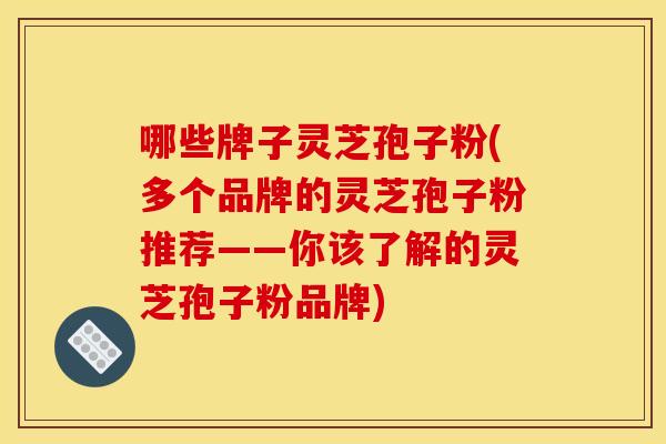 哪些牌子灵芝孢子粉(多个品牌的灵芝孢子粉推荐——你该了解的灵芝孢子粉品牌)