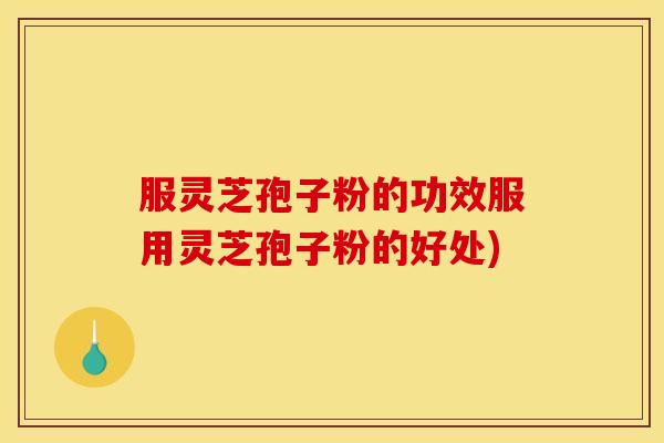 服灵芝孢子粉的功效服用灵芝孢子粉的好处)