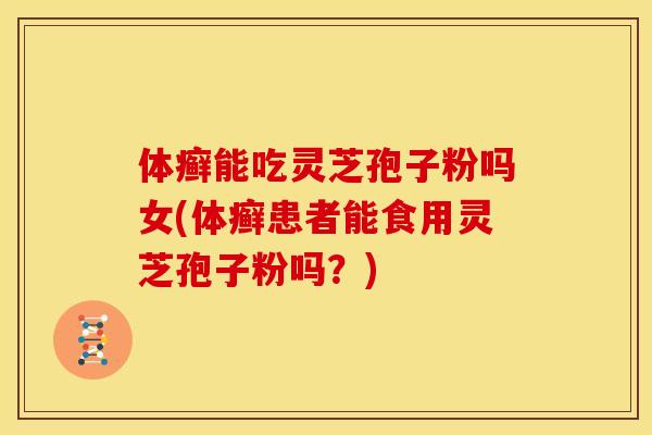 体癣能吃灵芝孢子粉吗女(体癣患者能食用灵芝孢子粉吗?)