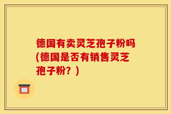 德国有卖灵芝孢子粉吗(德国是否有销售灵芝孢子粉?)