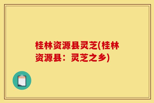 桂林资源县灵芝(桂林资源县：灵芝之乡)