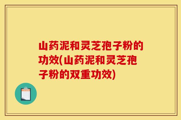 山药泥和灵芝孢子粉的功效(山药泥和灵芝孢子粉的双重功效)