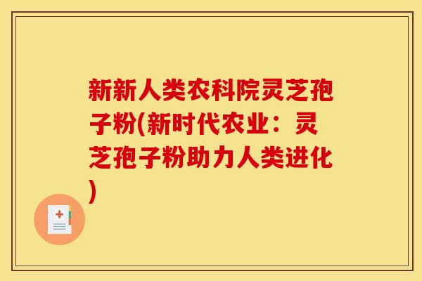 新新人类农科院灵芝孢子粉(新时代农业：灵芝孢子粉助力人类进化)