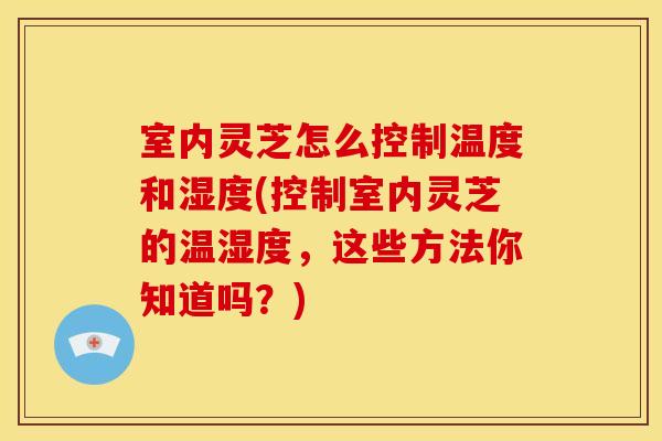 室内灵芝怎么控制温度和湿度(控制室内灵芝的温湿度,这些方法你知道吗?)