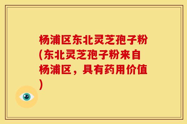 杨浦区东北灵芝孢子粉(东北灵芝孢子粉来自杨浦区,具有药用价值)