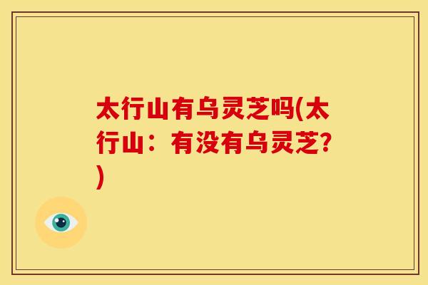 太行山有乌灵芝吗(太行山：有没有乌灵芝？)