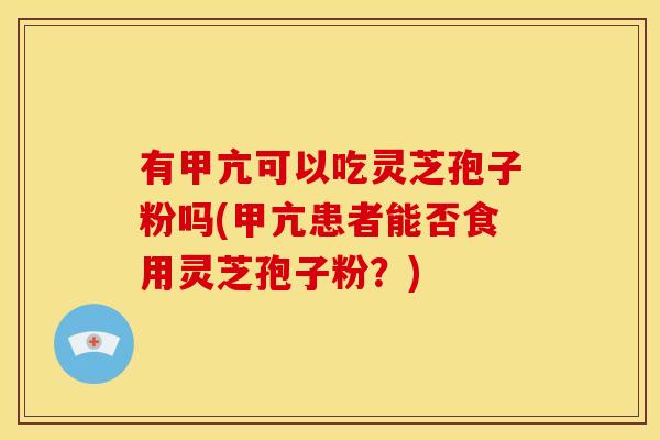 有甲亢可以吃灵芝孢子粉吗(甲亢患者能否食用灵芝孢子粉?)