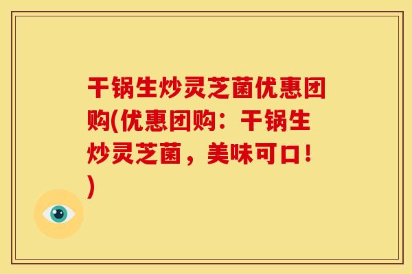 干锅生炒灵芝菌优惠团购(优惠团购：干锅生炒灵芝菌，美味可口！)