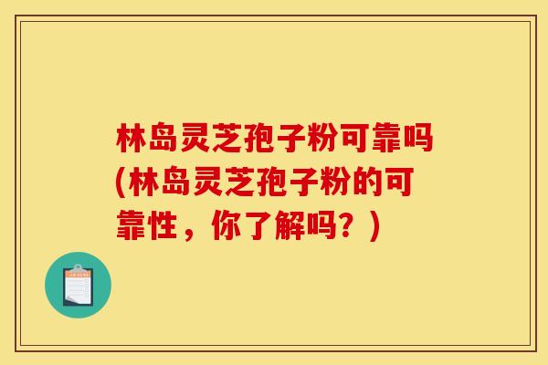 林岛灵芝孢子粉可靠吗(林岛灵芝孢子粉的可靠性,你了解吗?)