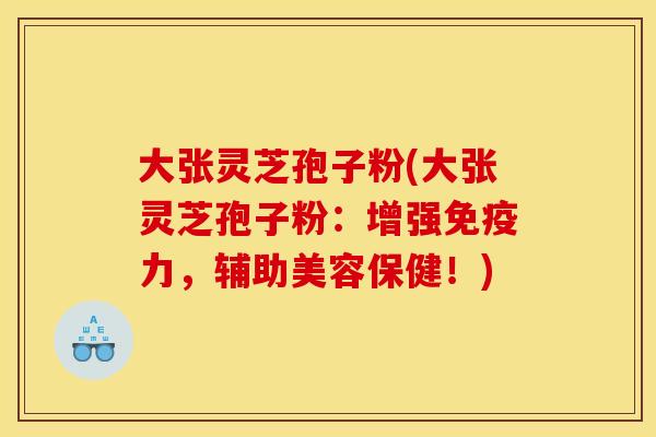大张灵芝孢子粉(大张灵芝孢子粉：增强免疫力，辅助美容保健！)