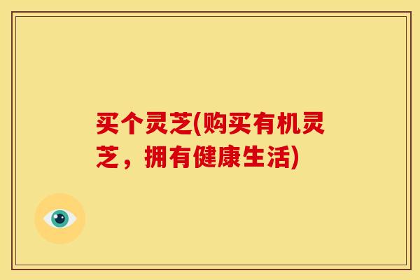 买个灵芝(购买有机灵芝，拥有健康生活)