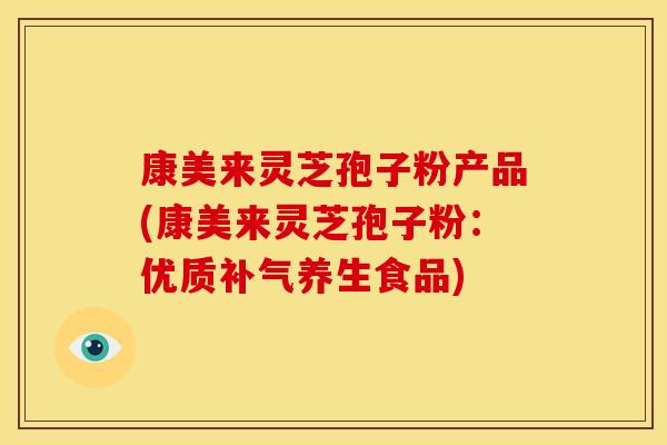 康美来灵芝孢子粉产品(康美来灵芝孢子粉:优质补气养生食品)