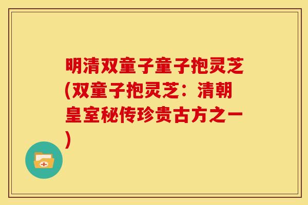 明清双童子童子抱灵芝(双童子抱灵芝：清朝皇室秘传珍贵古方之一)