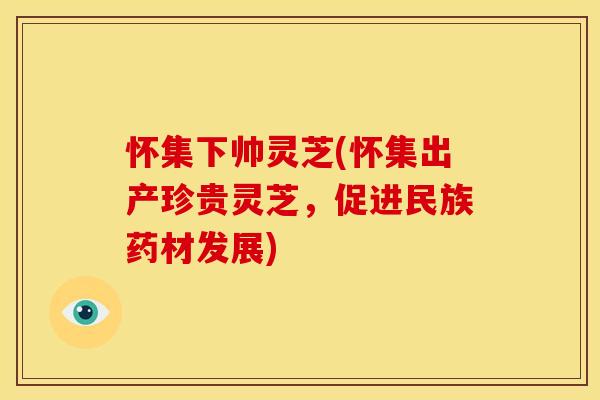 怀集下帅灵芝(怀集出产珍贵灵芝,促进民族药材发展)