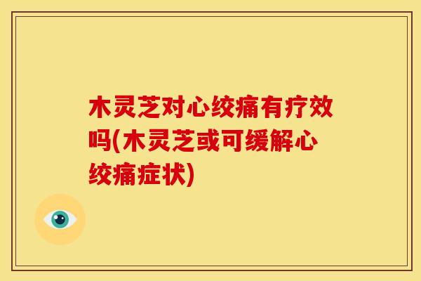 木灵芝对心绞痛有疗效吗(木灵芝或可缓解心绞痛症状)