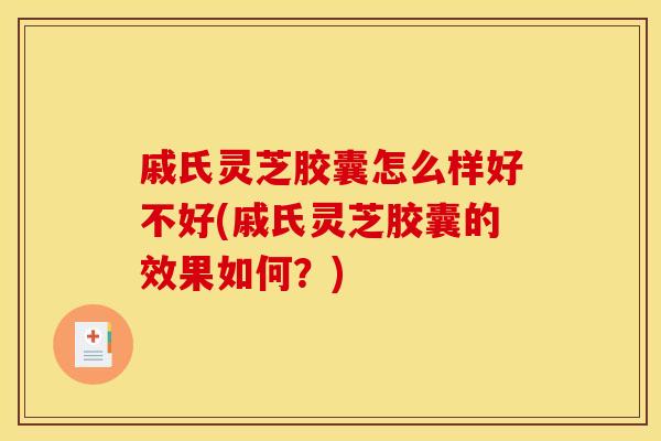 戚氏灵芝胶囊怎么样好不好(戚氏灵芝胶囊的效果如何?)