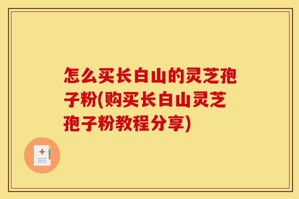 怎么买长白山的灵芝孢子粉(购买长白山灵芝孢子粉教程分享)