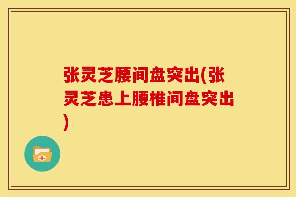 张灵芝腰间盘突出(张灵芝患上腰椎间盘突出)