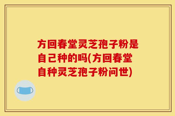 方回春堂灵芝孢子粉是自己种的吗(方回春堂自种灵芝孢子粉问世)