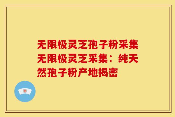 无限极灵芝孢子粉采集无限极灵芝采集：纯天然孢子粉产地揭密