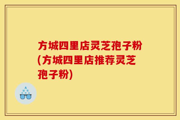 方城四里店灵芝孢子粉(方城四里店推荐灵芝孢子粉)