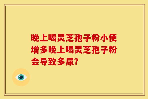 晚上喝灵芝孢子粉小便增多晚上喝灵芝孢子粉会导致多尿?