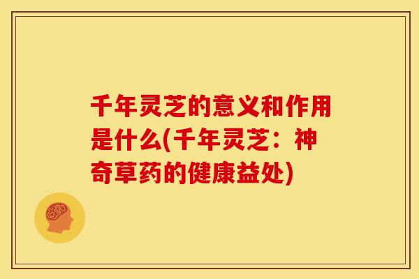 千年灵芝的意义和作用是什么(千年灵芝：神奇草药的健康益处)