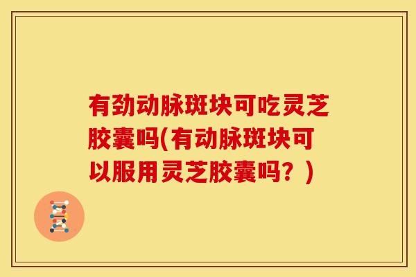 有劲动脉斑块可吃灵芝胶囊吗(有动脉斑块可以服用灵芝胶囊吗?)